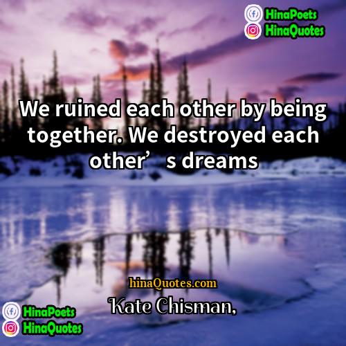 Kate Chisman Quotes | We ruined each other by being together.